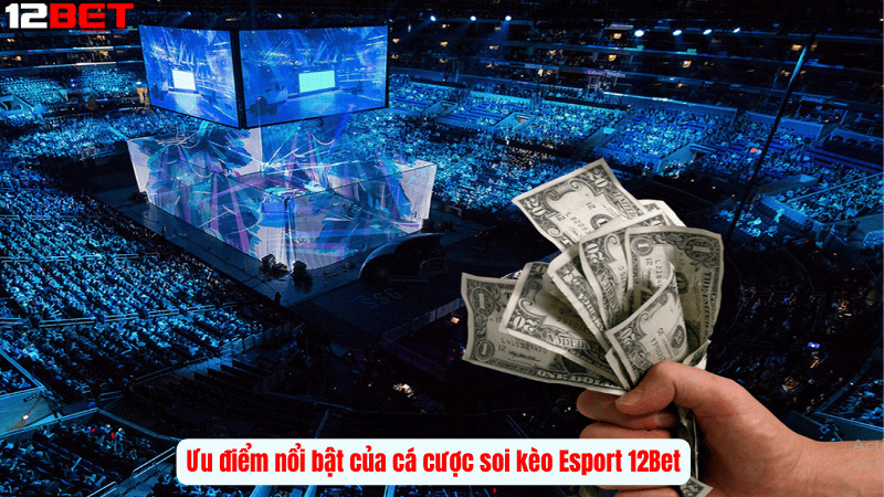 Ưu điểm nổi bật của cá cược soi kèo Esport 12Bet