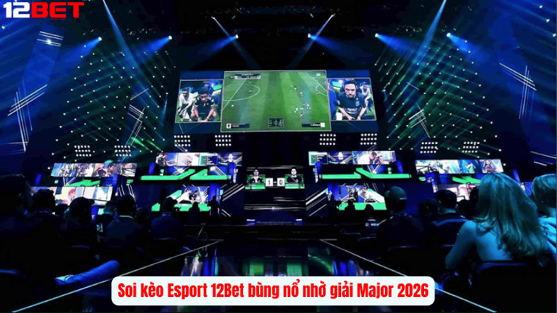 Soi kèo Esport 12Bet bùng nổ nhờ giải Major 2026